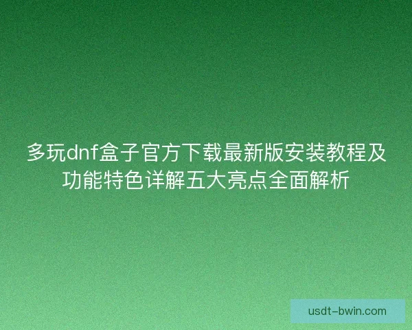 多玩dnf盒子官方下载最新版安装教程及功能特色详解五大亮点全面解析