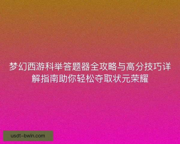 梦幻西游科举答题器全攻略与高分技巧详解指南助你轻松夺取状元荣耀