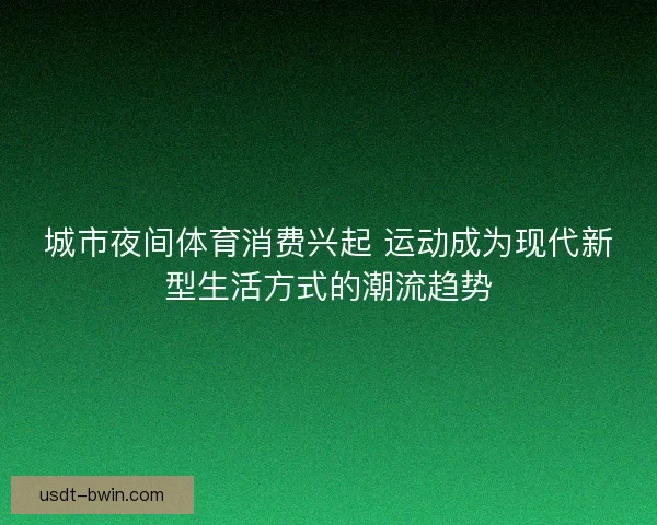城市夜间体育消费兴起 运动成为现代新型生活方式的潮流趋势