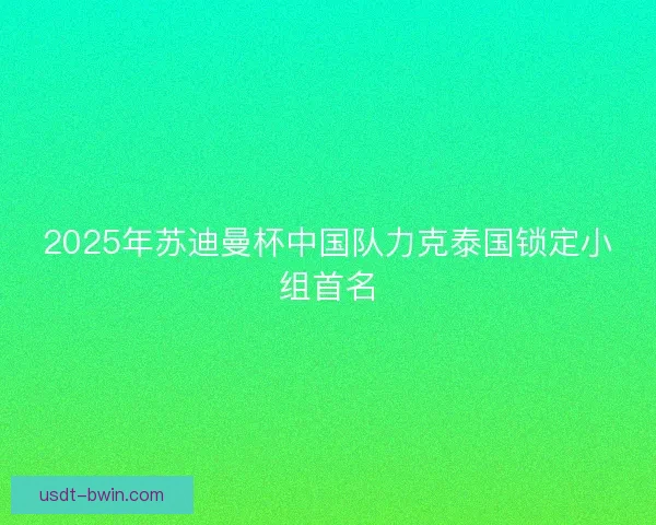 2025年苏迪曼杯中国队力克泰国锁定小组首名