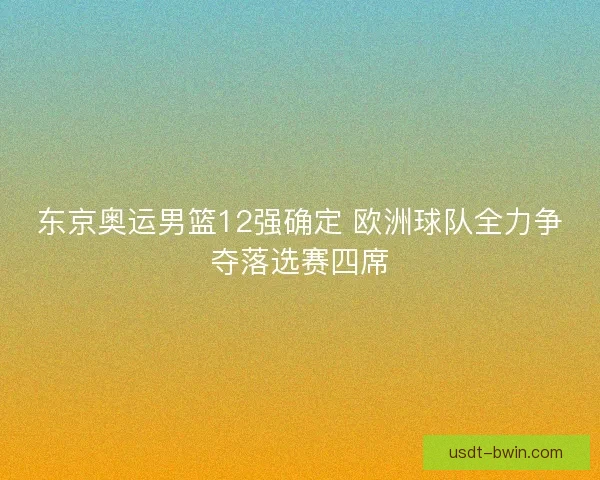 东京奥运男篮12强确定 欧洲球队全力争夺落选赛四席