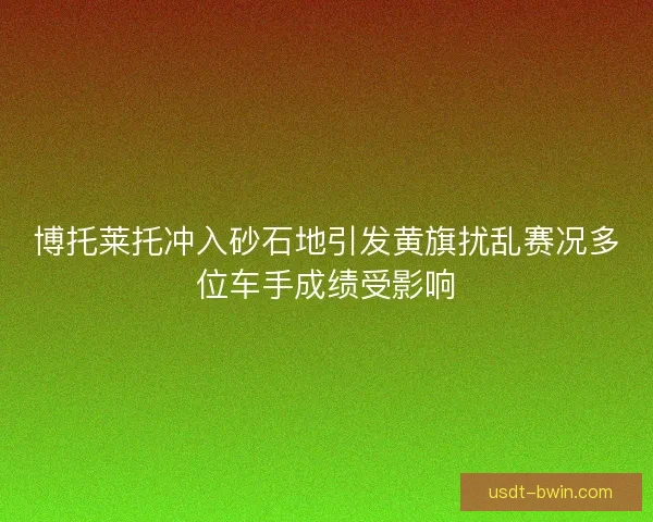 博托莱托冲入砂石地引发黄旗扰乱赛况多位车手成绩受影响